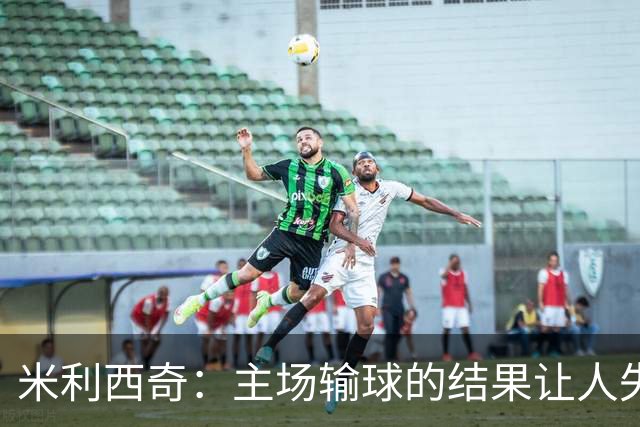 米利西奇：主场输球的结果让人失望，会全力优化球队阵容与战术